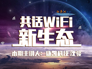 共话WiFi新生态 | 康凯科技沈骏：提升WiFi行业品质，创新智能技术连接未来